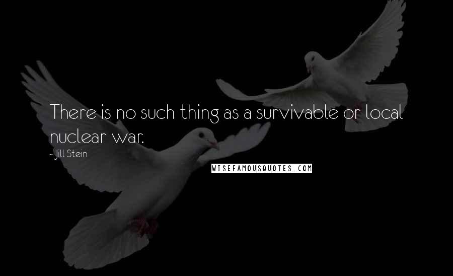 Jill Stein Quotes: There is no such thing as a survivable or local nuclear war.