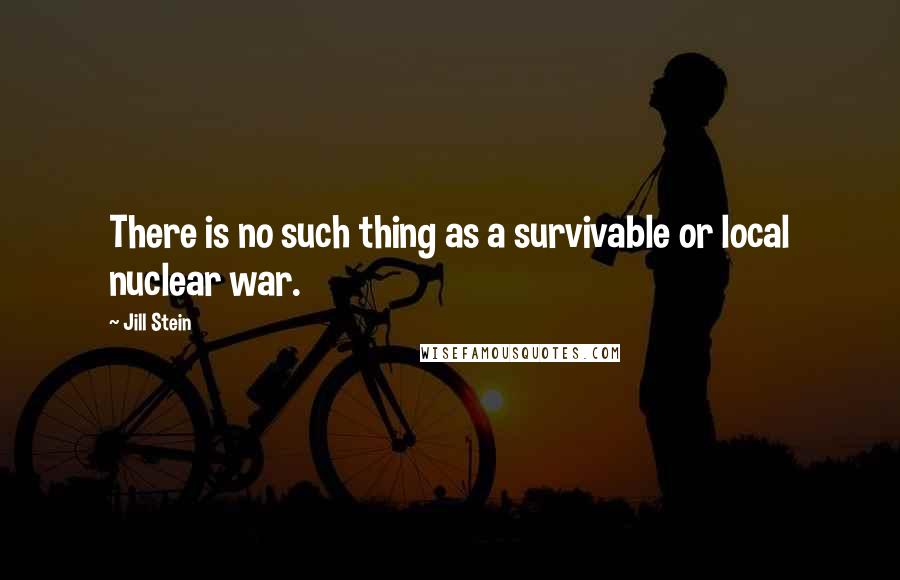 Jill Stein Quotes: There is no such thing as a survivable or local nuclear war.