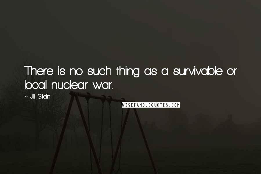 Jill Stein Quotes: There is no such thing as a survivable or local nuclear war.
