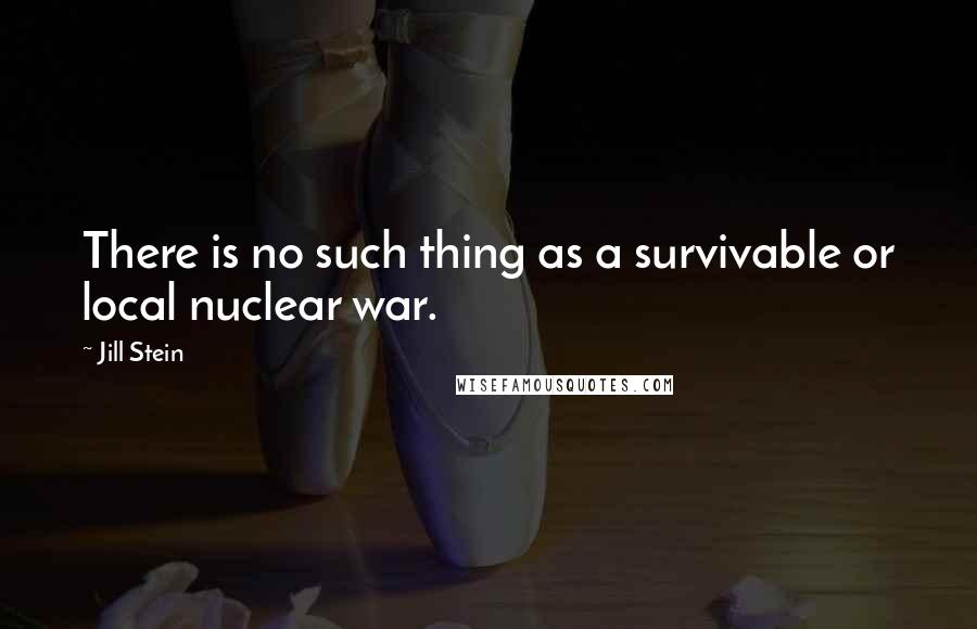 Jill Stein Quotes: There is no such thing as a survivable or local nuclear war.