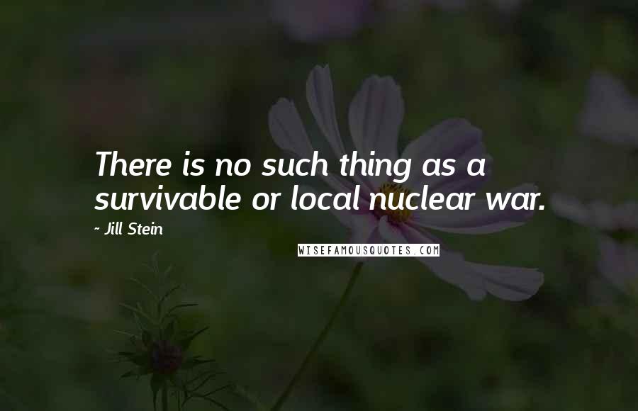 Jill Stein Quotes: There is no such thing as a survivable or local nuclear war.