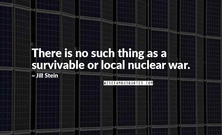 Jill Stein Quotes: There is no such thing as a survivable or local nuclear war.