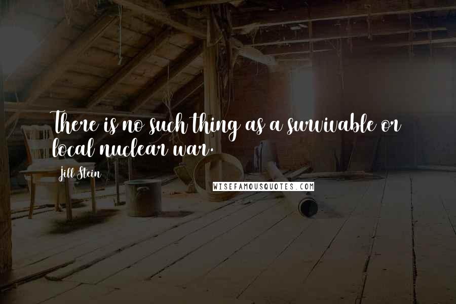 Jill Stein Quotes: There is no such thing as a survivable or local nuclear war.