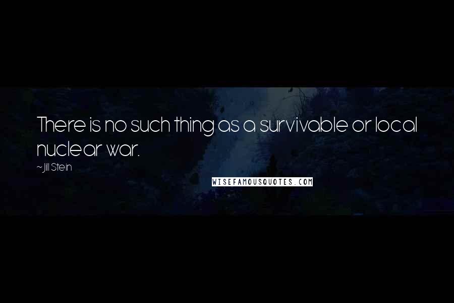 Jill Stein Quotes: There is no such thing as a survivable or local nuclear war.