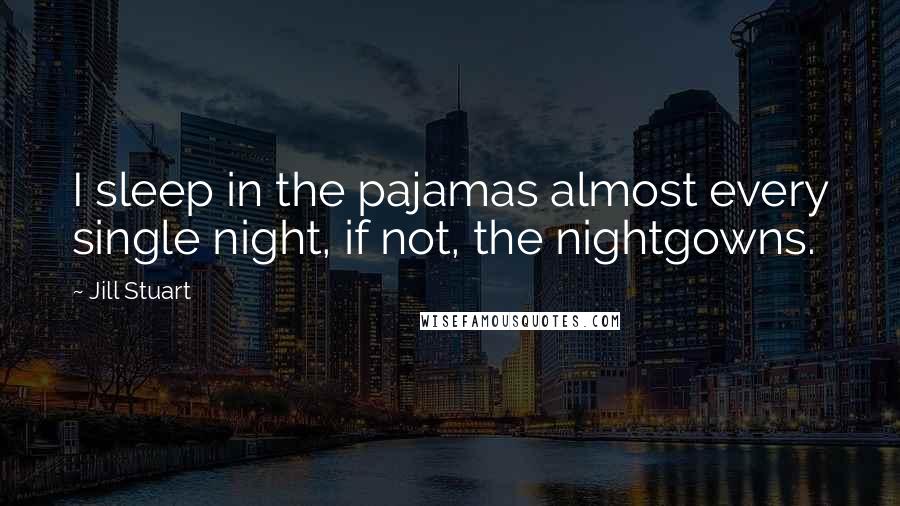 Jill Stuart Quotes: I sleep in the pajamas almost every single night, if not, the nightgowns.