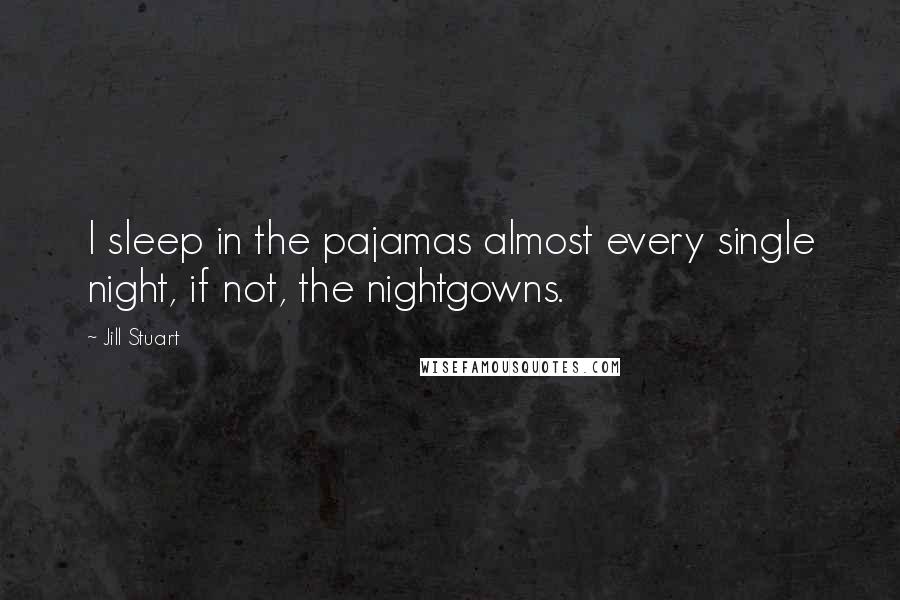 Jill Stuart Quotes: I sleep in the pajamas almost every single night, if not, the nightgowns.