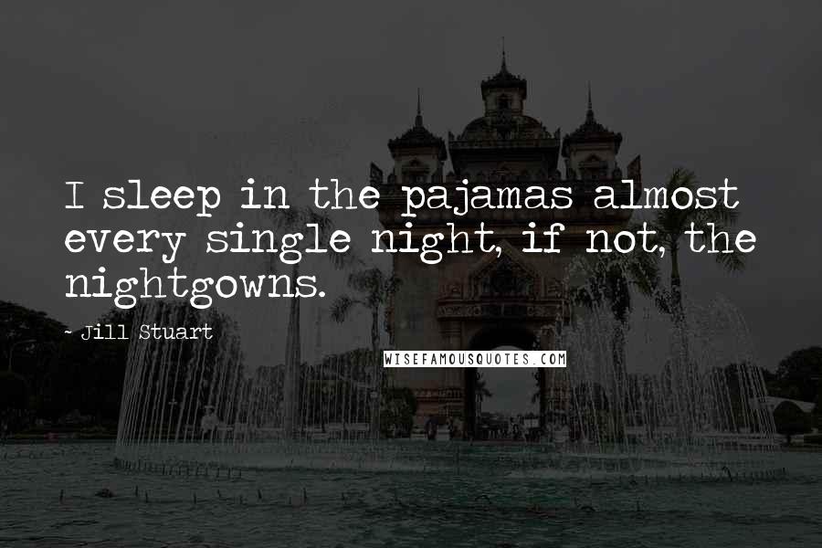 Jill Stuart Quotes: I sleep in the pajamas almost every single night, if not, the nightgowns.