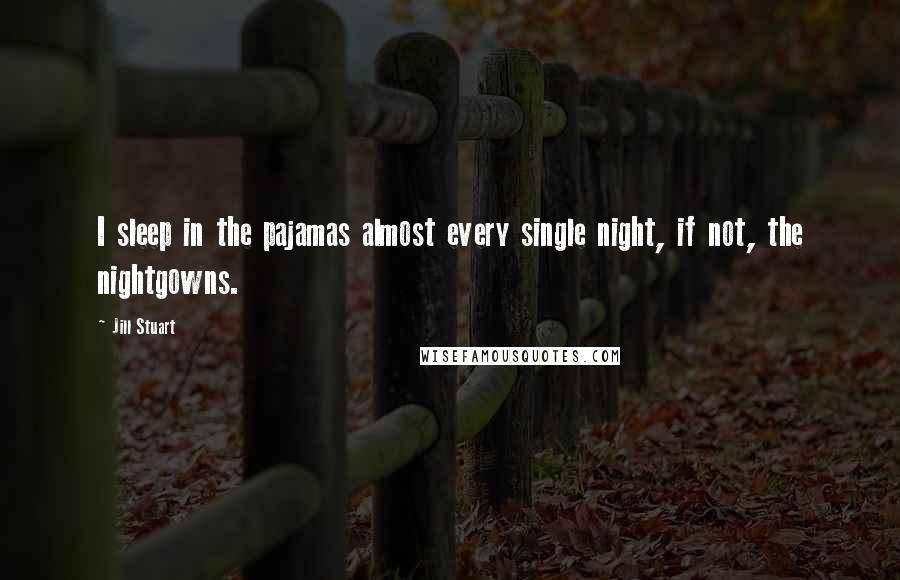 Jill Stuart Quotes: I sleep in the pajamas almost every single night, if not, the nightgowns.