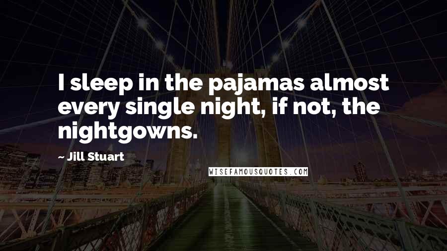 Jill Stuart Quotes: I sleep in the pajamas almost every single night, if not, the nightgowns.