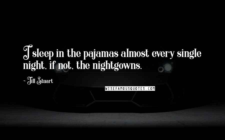 Jill Stuart Quotes: I sleep in the pajamas almost every single night, if not, the nightgowns.