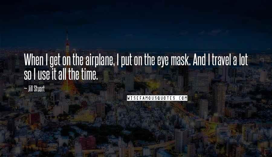 Jill Stuart Quotes: When I get on the airplane, I put on the eye mask. And I travel a lot so I use it all the time.