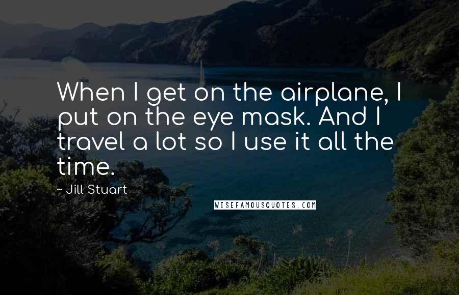 Jill Stuart Quotes: When I get on the airplane, I put on the eye mask. And I travel a lot so I use it all the time.