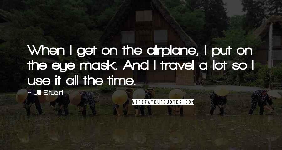 Jill Stuart Quotes: When I get on the airplane, I put on the eye mask. And I travel a lot so I use it all the time.