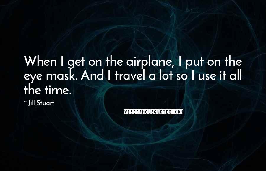 Jill Stuart Quotes: When I get on the airplane, I put on the eye mask. And I travel a lot so I use it all the time.