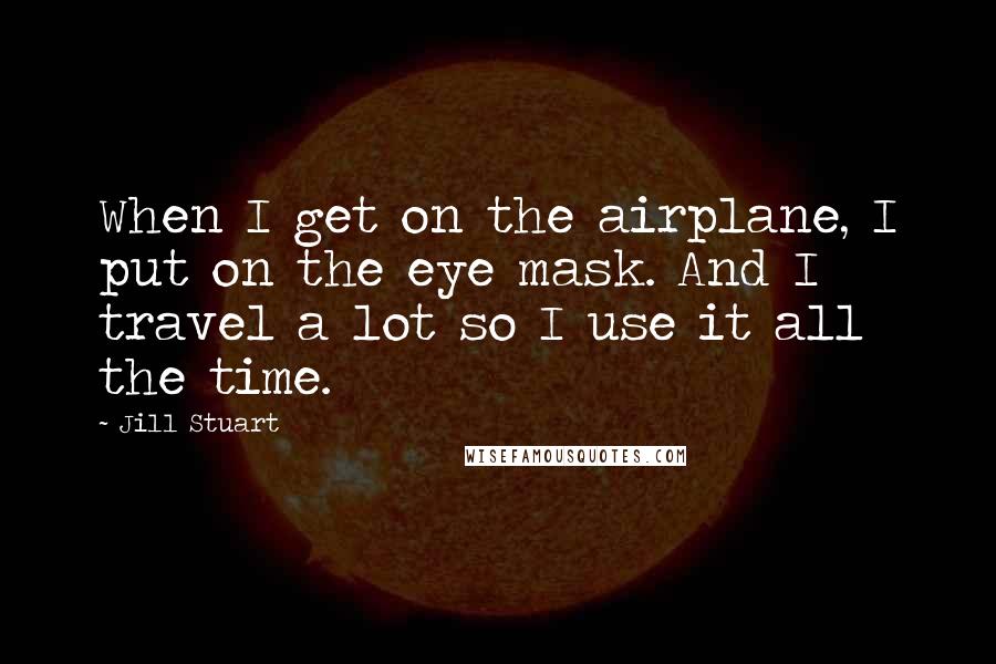 Jill Stuart Quotes: When I get on the airplane, I put on the eye mask. And I travel a lot so I use it all the time.