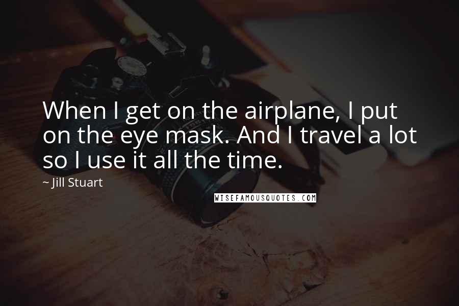 Jill Stuart Quotes: When I get on the airplane, I put on the eye mask. And I travel a lot so I use it all the time.