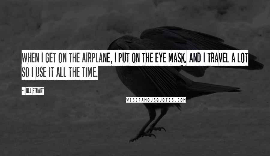 Jill Stuart Quotes: When I get on the airplane, I put on the eye mask. And I travel a lot so I use it all the time.