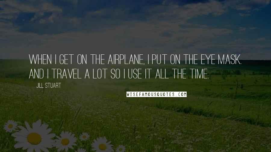 Jill Stuart Quotes: When I get on the airplane, I put on the eye mask. And I travel a lot so I use it all the time.