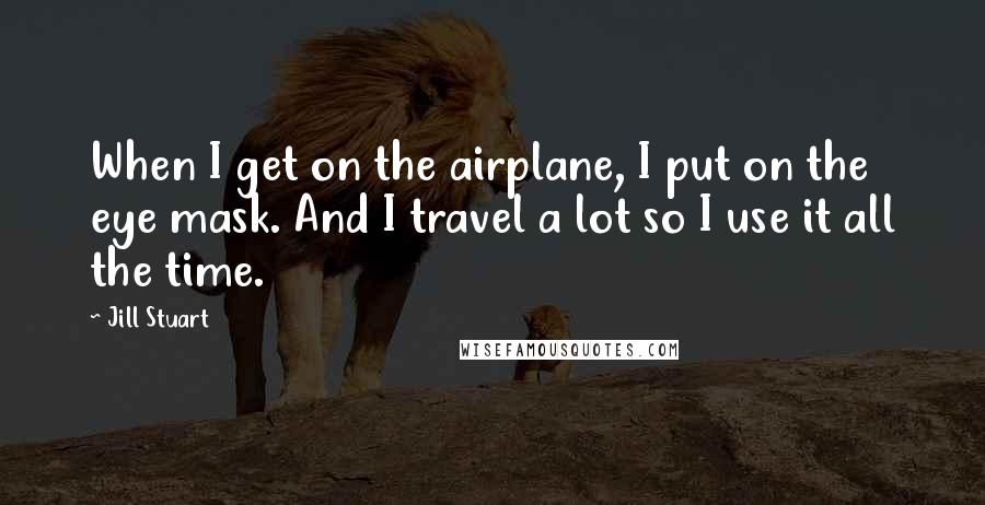 Jill Stuart Quotes: When I get on the airplane, I put on the eye mask. And I travel a lot so I use it all the time.