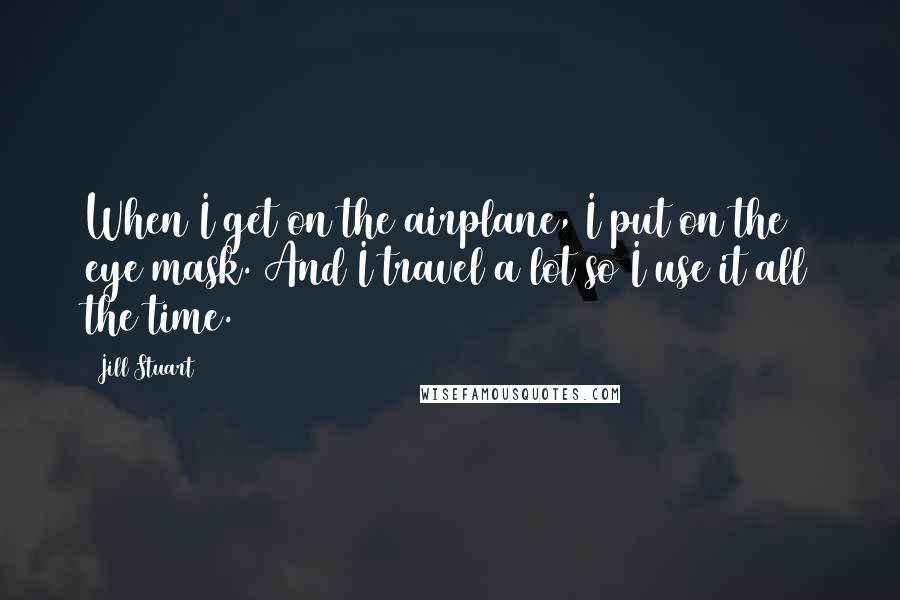 Jill Stuart Quotes: When I get on the airplane, I put on the eye mask. And I travel a lot so I use it all the time.