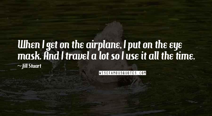 Jill Stuart Quotes: When I get on the airplane, I put on the eye mask. And I travel a lot so I use it all the time.