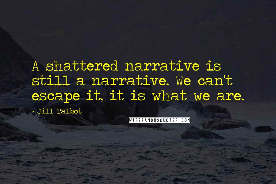 Jill Talbot Quotes: A shattered narrative is still a narrative. We can't escape it, it is what we are.