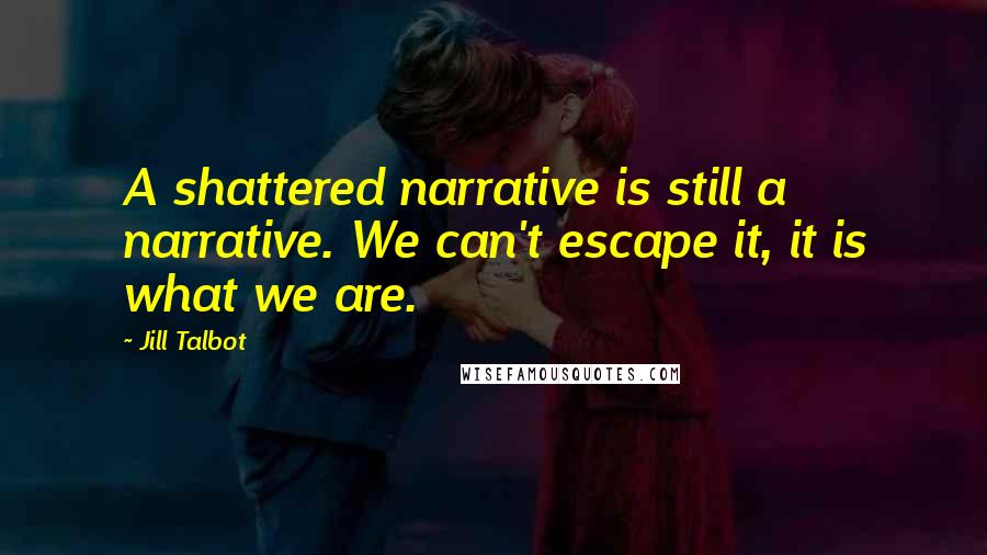 Jill Talbot Quotes: A shattered narrative is still a narrative. We can't escape it, it is what we are.