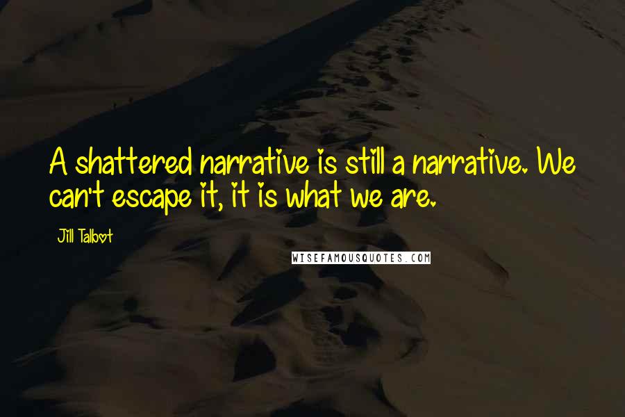 Jill Talbot Quotes: A shattered narrative is still a narrative. We can't escape it, it is what we are.