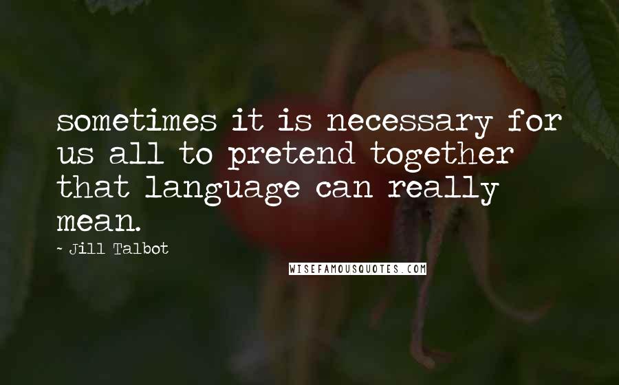 Jill Talbot Quotes: sometimes it is necessary for us all to pretend together that language can really mean.
