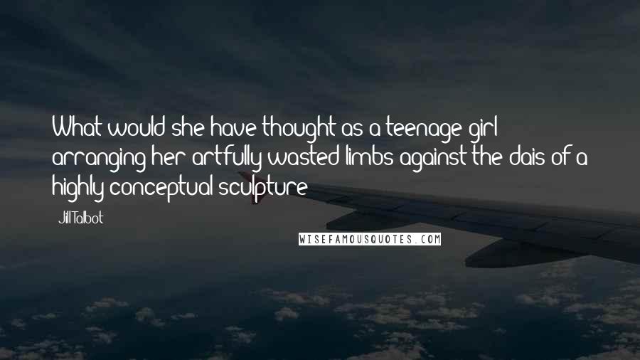 Jill Talbot Quotes: What would she have thought as a teenage girl arranging her artfully wasted limbs against the dais of a highly conceptual sculpture?