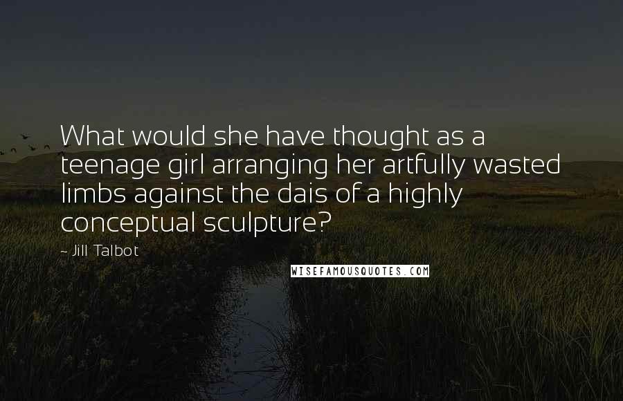 Jill Talbot Quotes: What would she have thought as a teenage girl arranging her artfully wasted limbs against the dais of a highly conceptual sculpture?