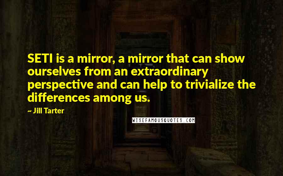 Jill Tarter Quotes: SETI is a mirror, a mirror that can show ourselves from an extraordinary perspective and can help to trivialize the differences among us.