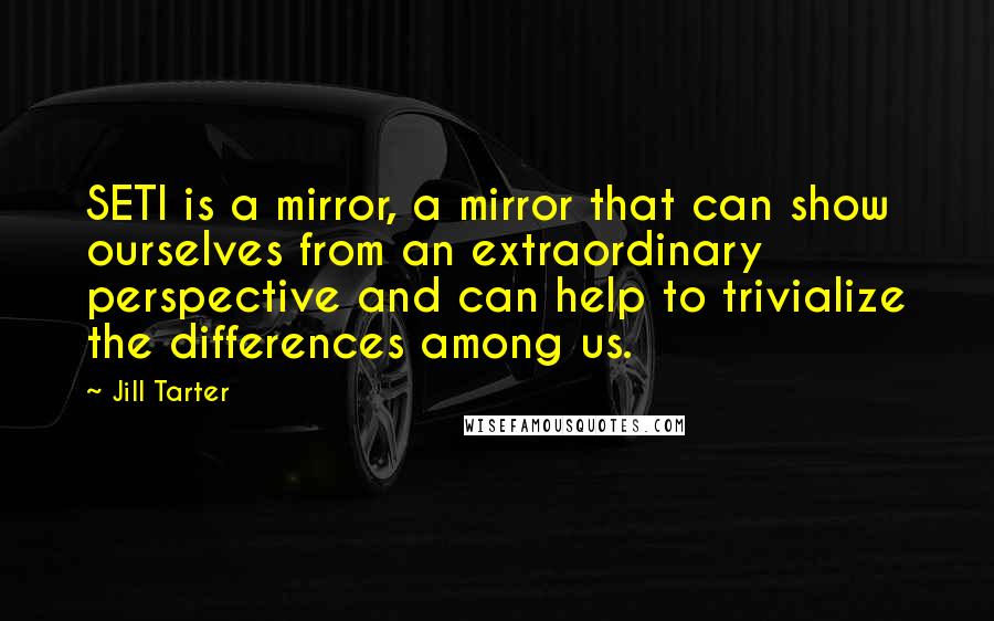 Jill Tarter Quotes: SETI is a mirror, a mirror that can show ourselves from an extraordinary perspective and can help to trivialize the differences among us.