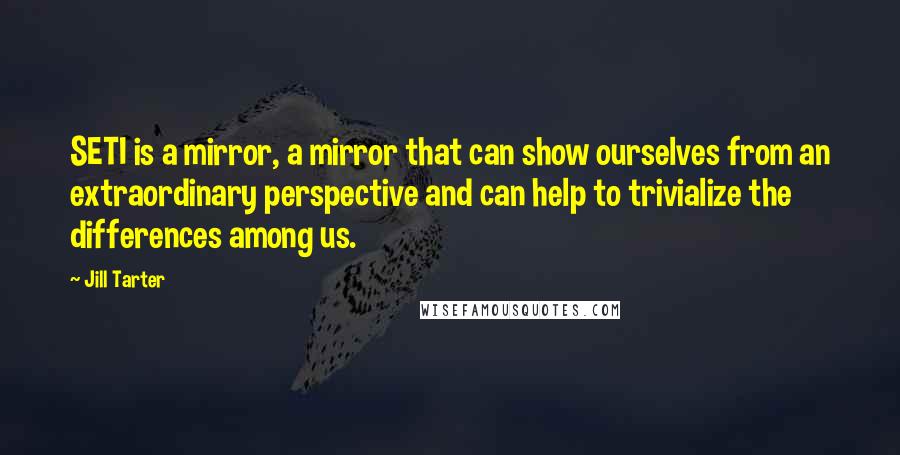 Jill Tarter Quotes: SETI is a mirror, a mirror that can show ourselves from an extraordinary perspective and can help to trivialize the differences among us.