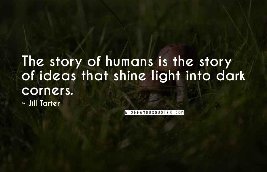 Jill Tarter Quotes: The story of humans is the story of ideas that shine light into dark corners.