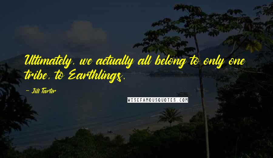 Jill Tarter Quotes: Ultimately, we actually all belong to only one tribe, to Earthlings.