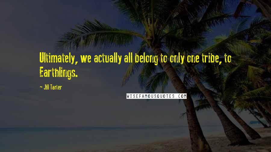 Jill Tarter Quotes: Ultimately, we actually all belong to only one tribe, to Earthlings.