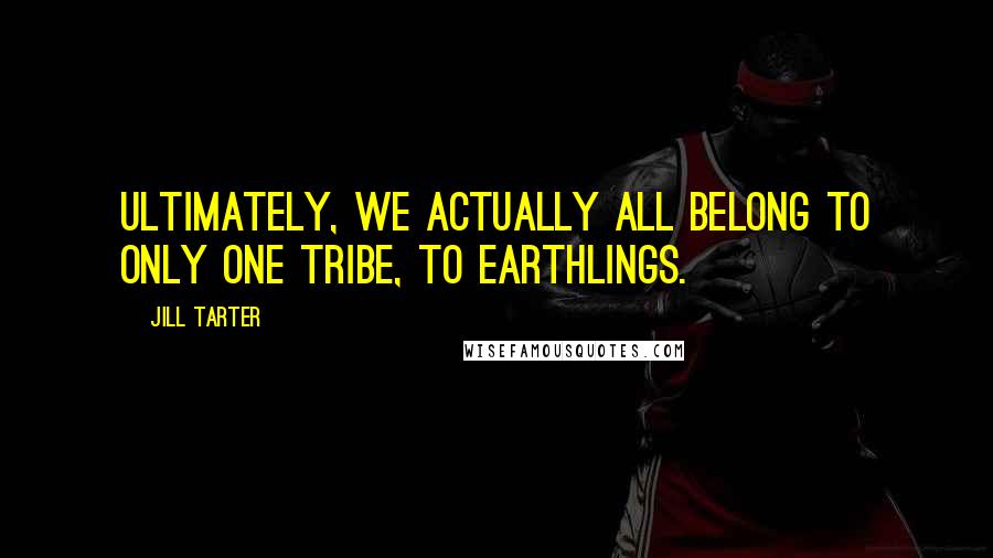 Jill Tarter Quotes: Ultimately, we actually all belong to only one tribe, to Earthlings.