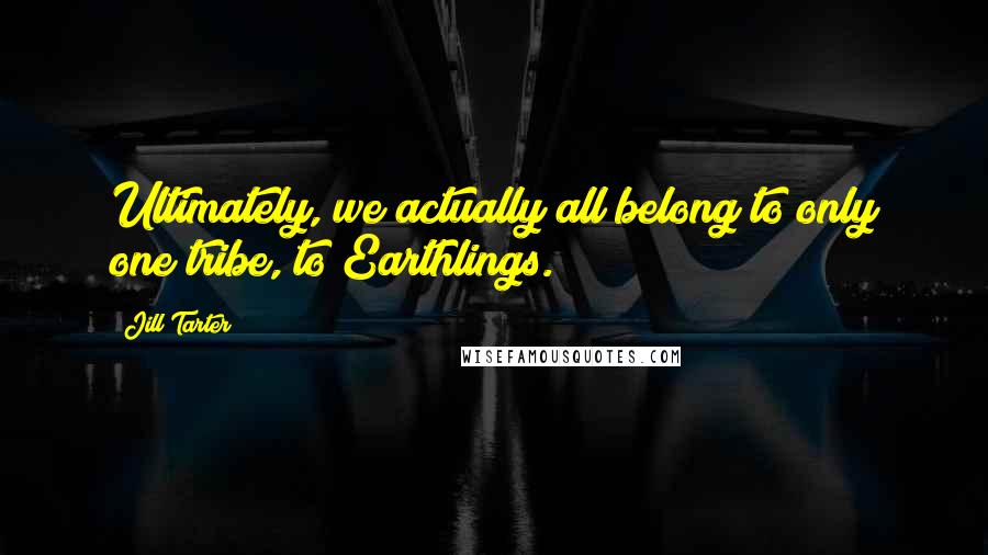 Jill Tarter Quotes: Ultimately, we actually all belong to only one tribe, to Earthlings.