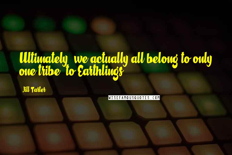 Jill Tarter Quotes: Ultimately, we actually all belong to only one tribe, to Earthlings.