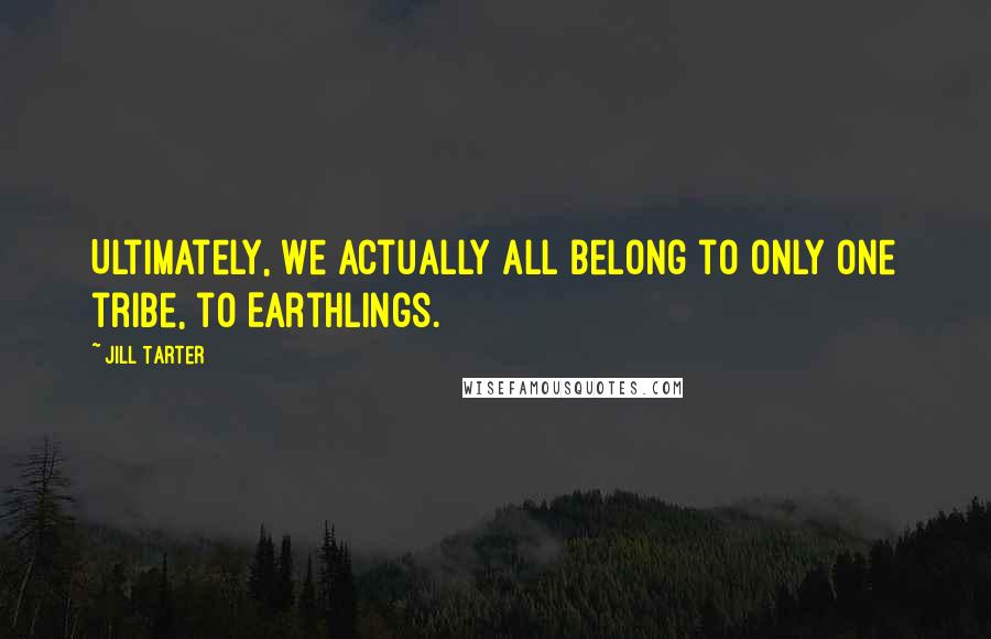 Jill Tarter Quotes: Ultimately, we actually all belong to only one tribe, to Earthlings.