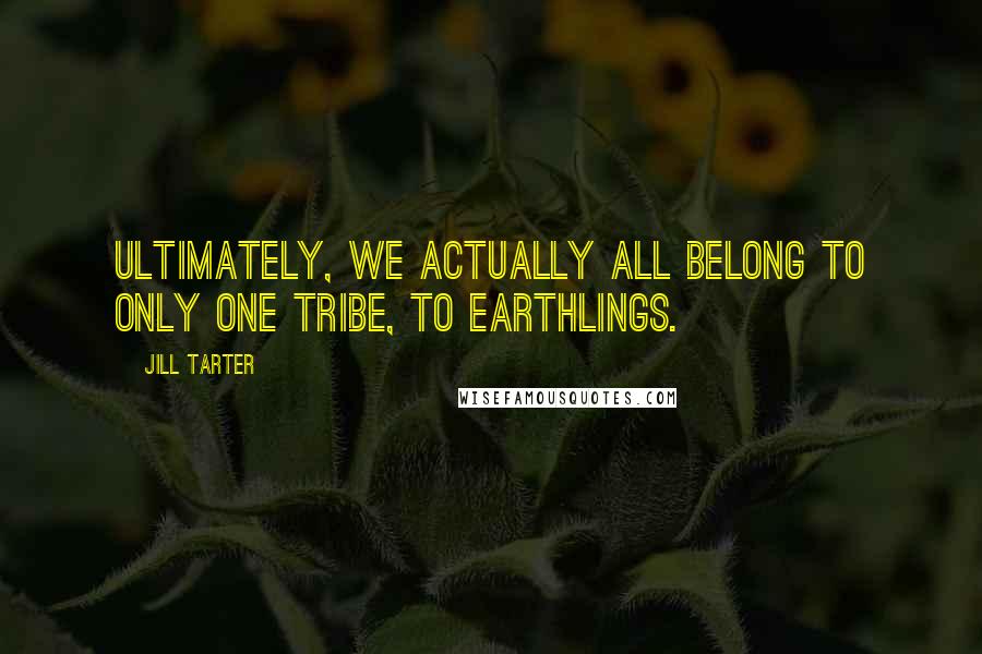 Jill Tarter Quotes: Ultimately, we actually all belong to only one tribe, to Earthlings.