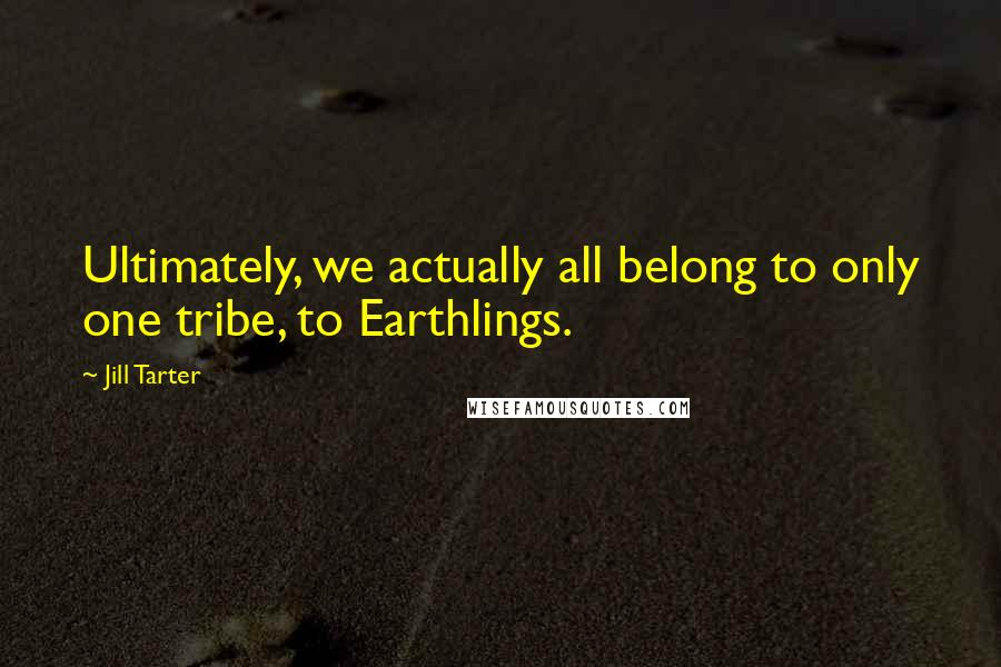 Jill Tarter Quotes: Ultimately, we actually all belong to only one tribe, to Earthlings.