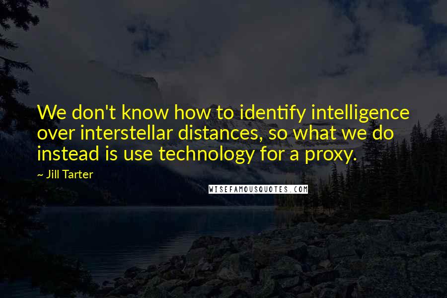 Jill Tarter Quotes: We don't know how to identify intelligence over interstellar distances, so what we do instead is use technology for a proxy.