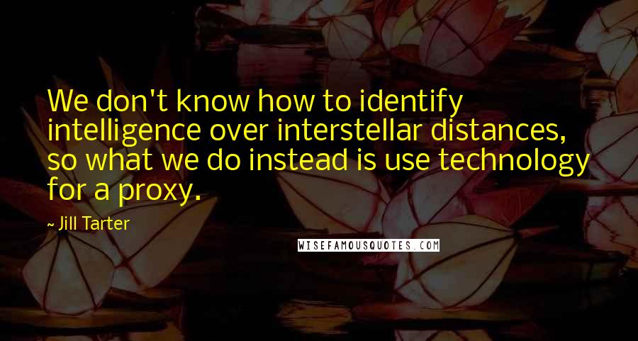 Jill Tarter Quotes: We don't know how to identify intelligence over interstellar distances, so what we do instead is use technology for a proxy.