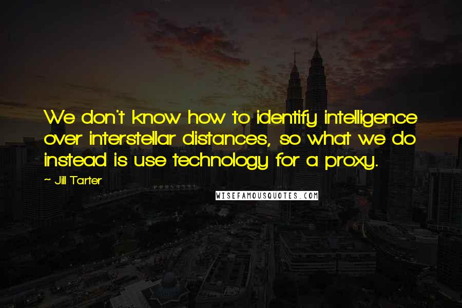 Jill Tarter Quotes: We don't know how to identify intelligence over interstellar distances, so what we do instead is use technology for a proxy.