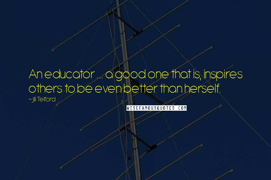 Jill Telford Quotes: An educator ... a good one that is, inspires others to be even better than herself.