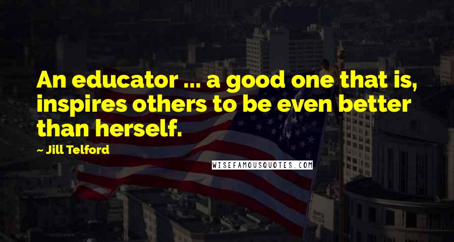 Jill Telford Quotes: An educator ... a good one that is, inspires others to be even better than herself.