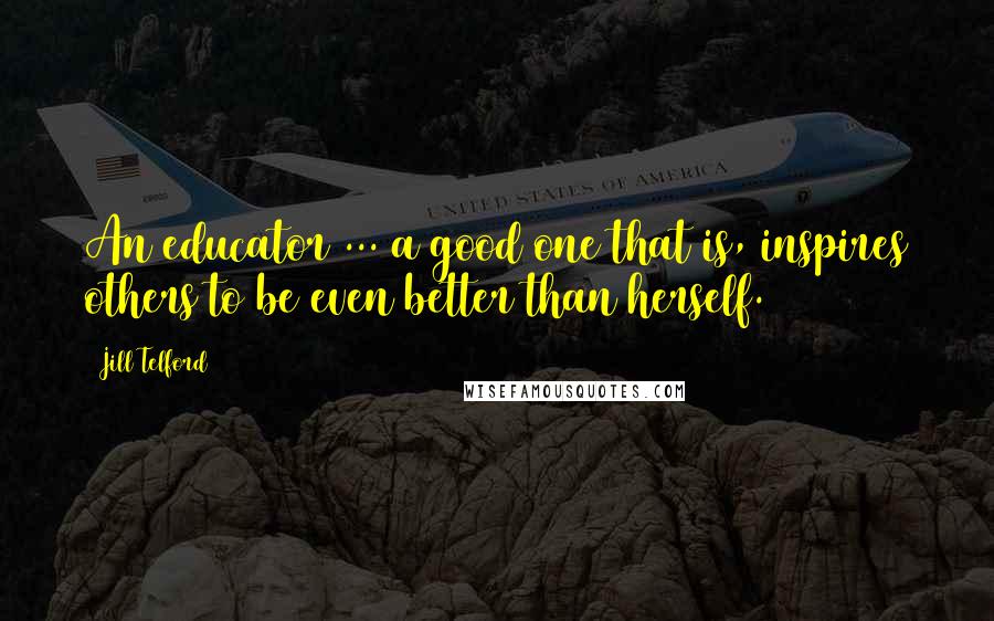 Jill Telford Quotes: An educator ... a good one that is, inspires others to be even better than herself.