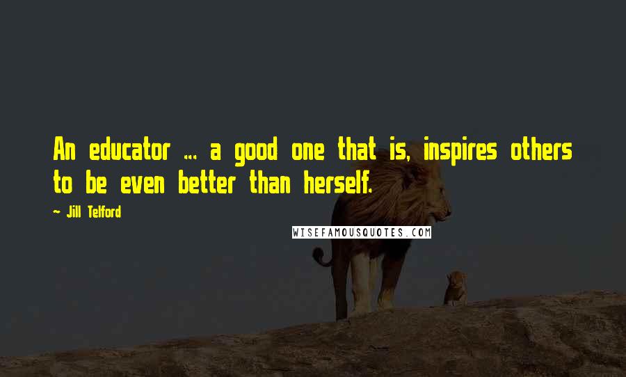 Jill Telford Quotes: An educator ... a good one that is, inspires others to be even better than herself.